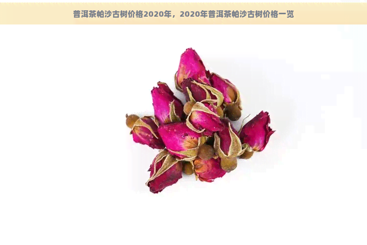 普洱茶帕沙古树价格2020年，2020年普洱茶帕沙古树价格一览