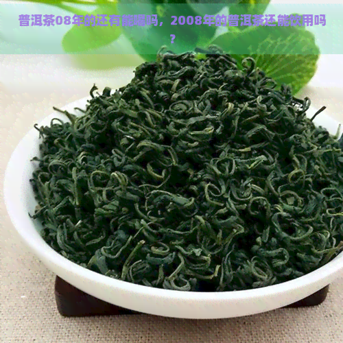 普洱茶08年的还有能喝吗，2008年的普洱茶还能饮用吗？