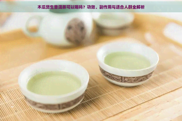 木瓜煲生普洱茶可以喝吗？功效、副作用与适合人群全解析