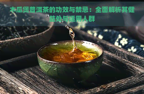 木瓜煲普洱茶的功效与禁忌：全面解析其健益处与适用人群