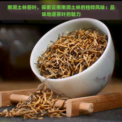 南涧土林茶叶，探索云南南涧土林的独特风味：品味地道茶叶的魅力