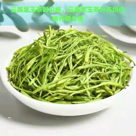 云南紫玉茶叶价格，云南紫玉茶叶市场价格行情分析