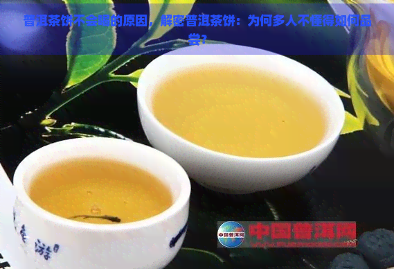 普洱茶饼不会喝的原因，解密普洱茶饼：为何多人不懂得如何品尝？