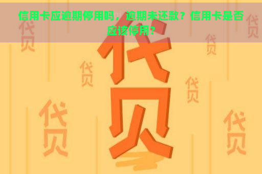 信用卡应逾期停用吗，逾期未还款？信用卡是否应该停用？