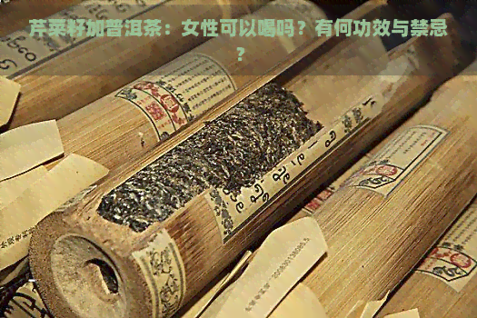 芹菜籽加普洱茶：女性可以喝吗？有何功效与禁忌？