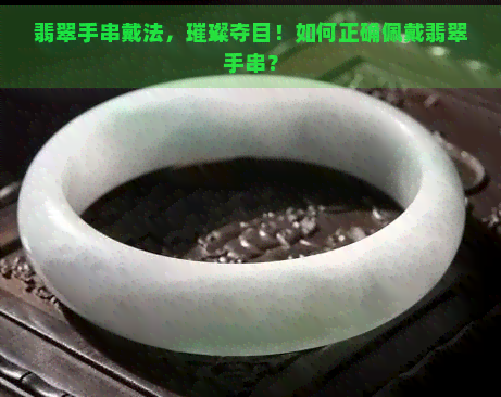 翡翠手串戴法，璀璨夺目！如何正确佩戴翡翠手串？