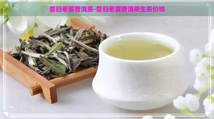 昔归老寨普洱茶-昔归老寨普洱茶生茶价格