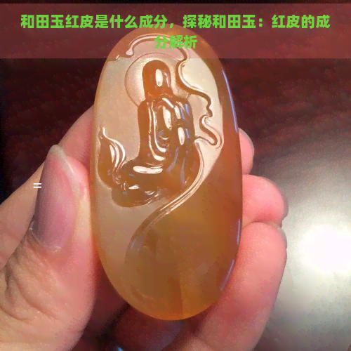 和田玉红皮是什么成分，探秘和田玉：红皮的成分解析