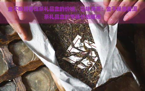 金不换熟普洱茶礼品盒的价格，品味尊贵：金不换熟普洱茶礼品盒的市场价格解析