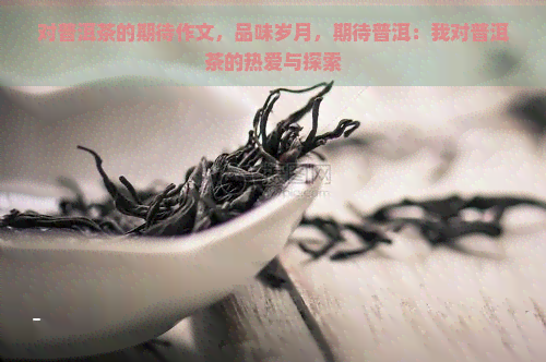 对普洱茶的期待作文，品味岁月，期待普洱：我对普洱茶的热爱与探索