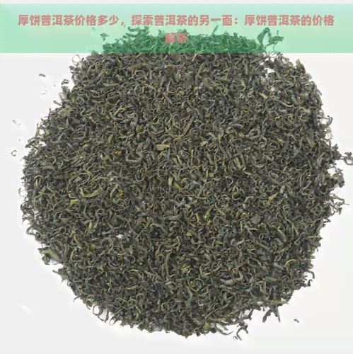 厚饼普洱茶价格多少，探索普洱茶的另一面：厚饼普洱茶的价格解析