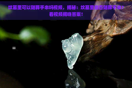 坟墓里可以随葬手串吗视频，揭秘：坟墓里能否随葬手串？看视频揭晓答案！