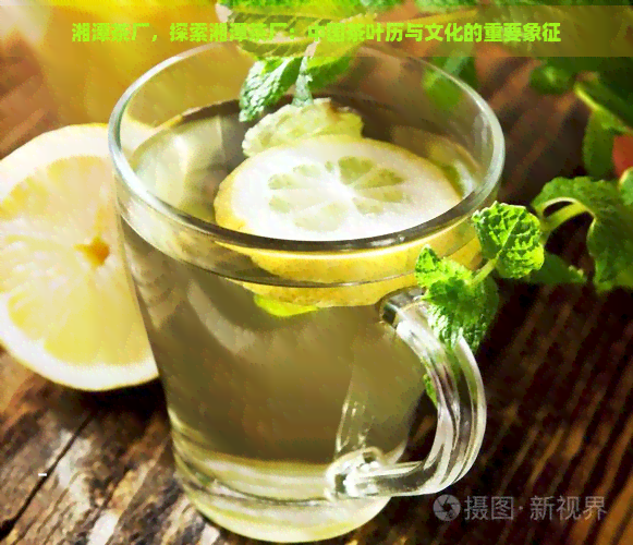 湘潭茶厂，探索湘潭茶厂：中国茶叶历与文化的重要象征