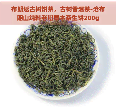 布朗返古树饼茶，古树普洱茶-沧布朗山纯料老班章木茶生饼200g