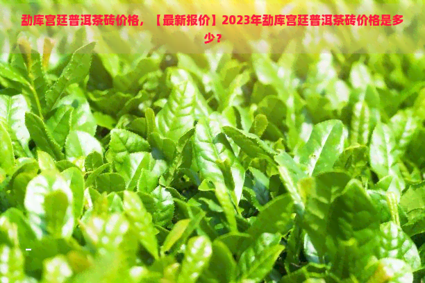 勐库宫廷普洱茶砖价格，【最新报价】2023年勐库宫廷普洱茶砖价格是多少？