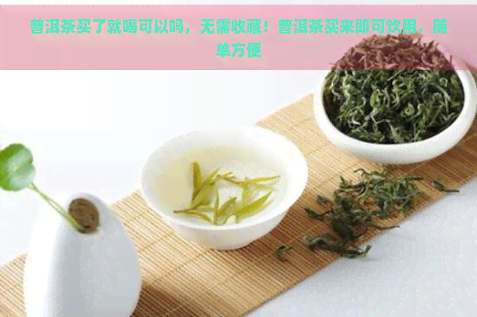 普洱茶买了就喝可以吗，无需收藏！普洱茶买来即可饮用，简单方便