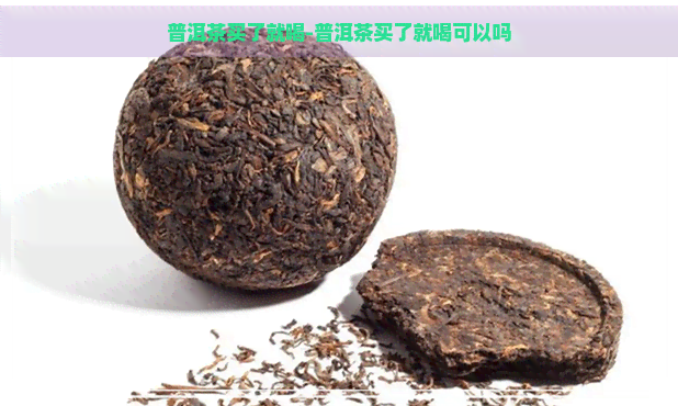 普洱茶买了就喝-普洱茶买了就喝可以吗