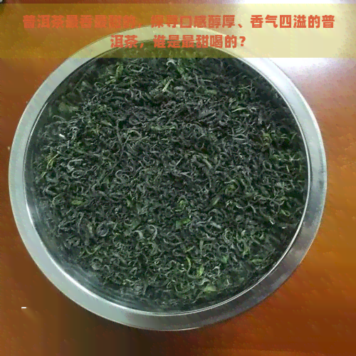 普洱茶最香最甜的，探寻口感醇厚、香气四溢的普洱茶，谁是最甜喝的？