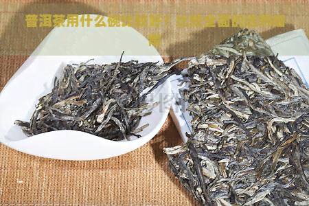 普洱茶用什么碗比较好？比较全面的选购指南