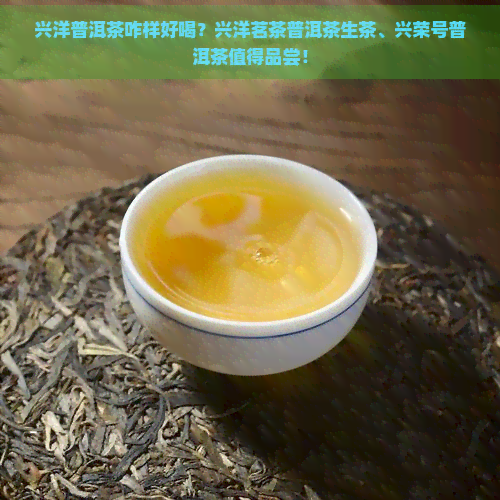 兴洋普洱茶咋样好喝？兴洋茗茶普洱茶生茶、兴荣号普洱茶值得品尝！