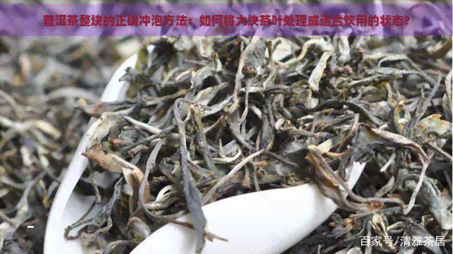 普洱茶整块的正确冲泡方法：如何将大块茶叶处理成适合饮用的状态？