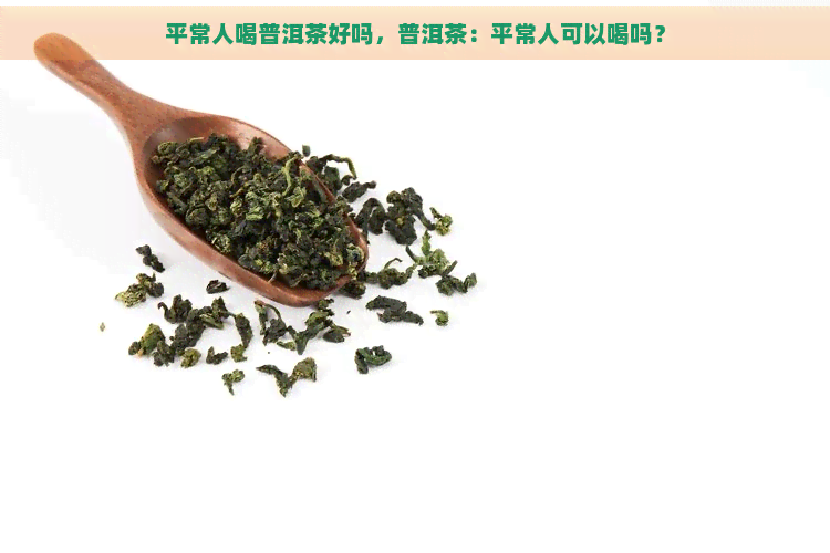 平常人喝普洱茶好吗，普洱茶：平常人可以喝吗？