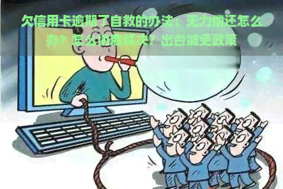 欠信用卡逾期了自救的办法：无力偿还怎么办？怎么协商解决？出台减免政策