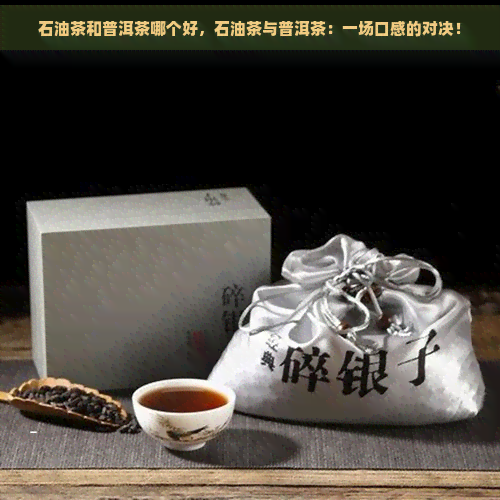 石油茶和普洱茶哪个好，石油茶与普洱茶：一场口感的对决！