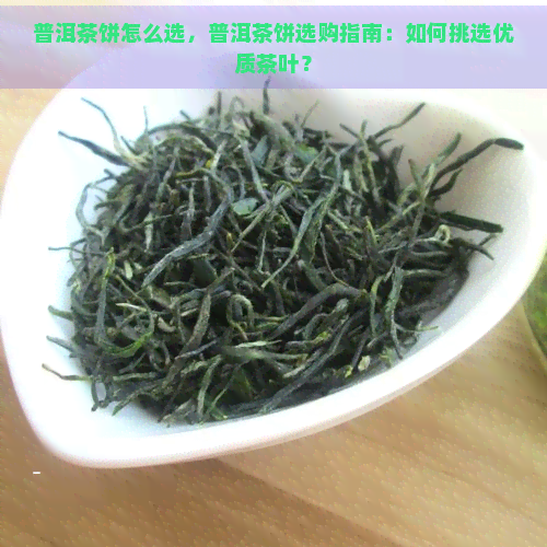 普洱茶饼怎么选，普洱茶饼选购指南：如何挑选优质茶叶？