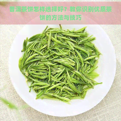 普洱茶饼怎样选择好？教你识别优质茶饼的方法与技巧