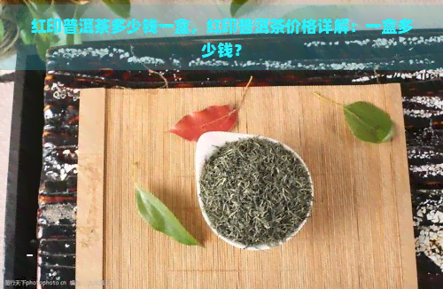 红印普洱茶多少钱一盒，红印普洱茶价格详解：一盒多少钱？