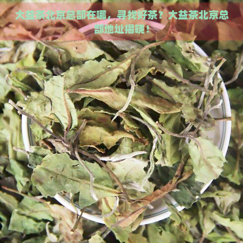 大益茶北京总部在哪，寻找好茶？大益茶北京总部地址揭晓！