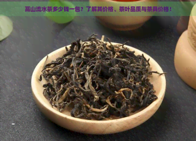 高山流水茶多少钱一包？了解其价格、茶叶品质与茶具价格！