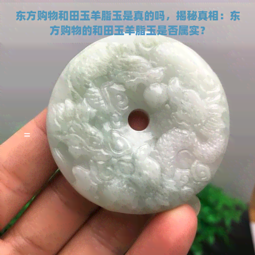 东方购物和田玉羊脂玉是真的吗，揭秘真相：东方购物的和田玉羊脂玉是否属实？