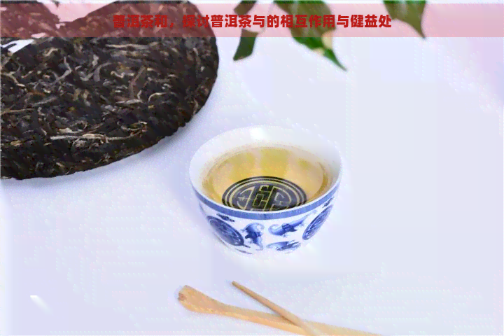 普洱茶和，探讨普洱茶与的相互作用与健益处