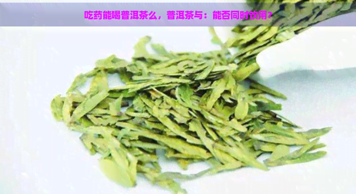 吃药能喝普洱茶么，普洱茶与：能否同时饮用？