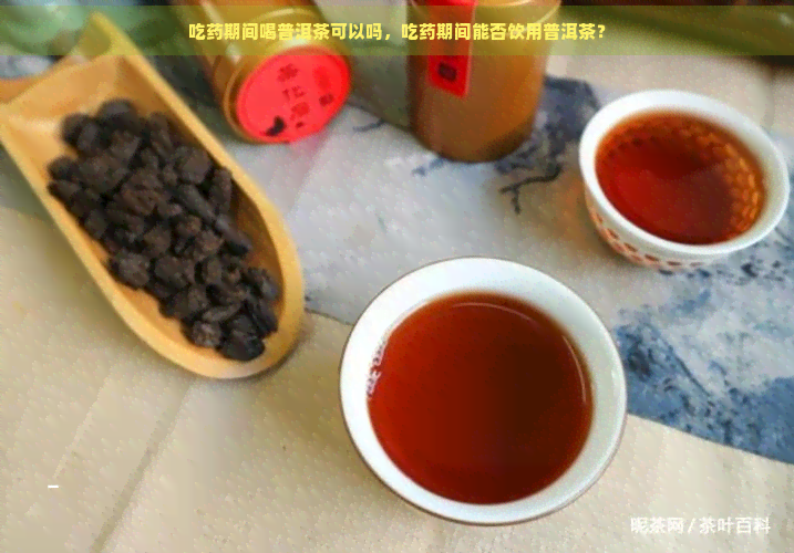 吃药期间喝普洱茶可以吗，吃药期间能否饮用普洱茶？