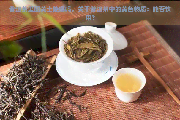 普洱茶里面黄土能喝吗，关于普洱茶中的黄色物质：能否饮用？