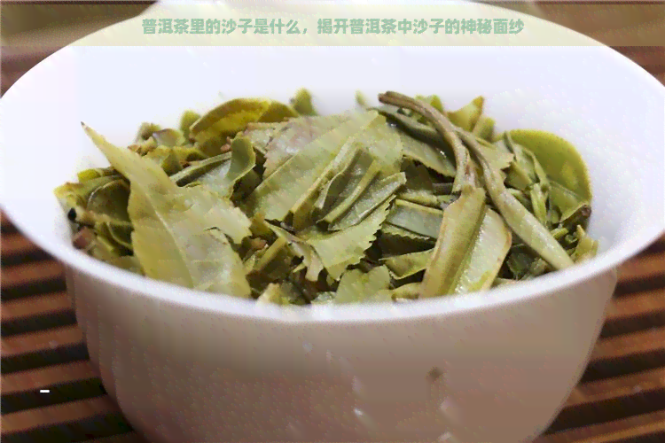 普洱茶里的沙子是什么，揭开普洱茶中沙子的神秘面纱