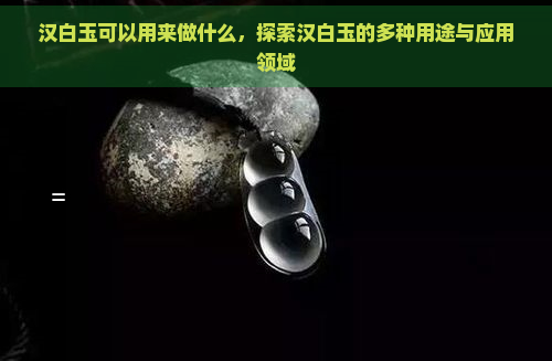 汉白玉可以用来做什么，探索汉白玉的多种用途与应用领域