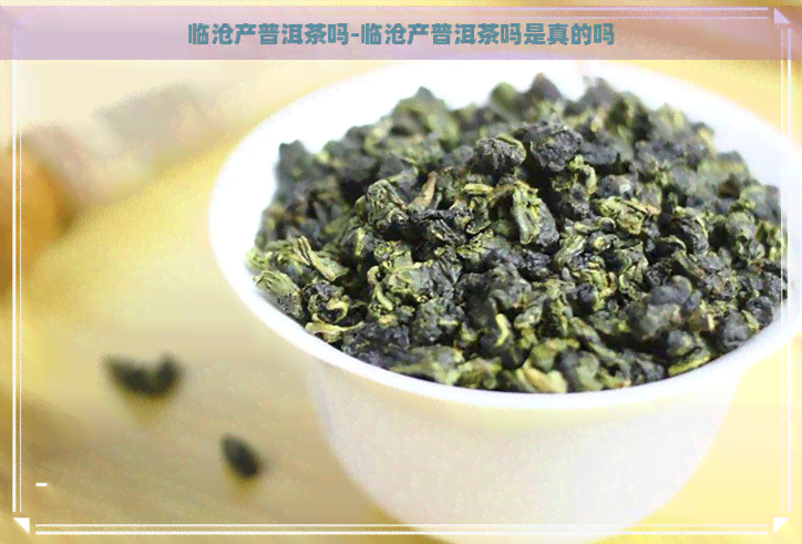 临沧产普洱茶吗-临沧产普洱茶吗是真的吗