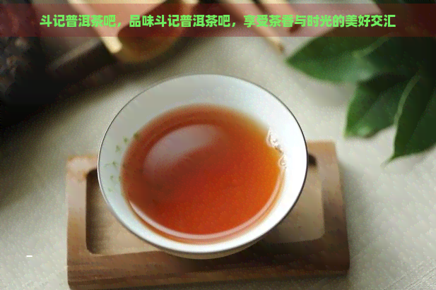 斗记普洱茶吧，品味斗记普洱茶吧，享受茶香与时光的美好交汇