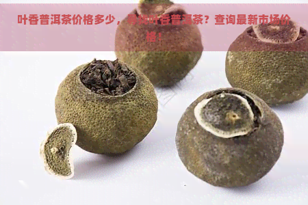 叶香普洱茶价格多少，寻找叶香普洱茶？查询最新市场价格！