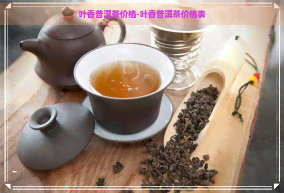 叶香普洱茶价格-叶香普洱茶价格表