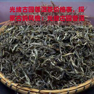 光绪古园普洱茶价格表，探索古韵风情：光绪古园普洱茶价格一览