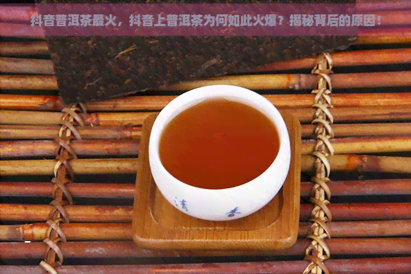 抖音普洱茶最火，抖音上普洱茶为何如此火爆？揭秘背后的原因！