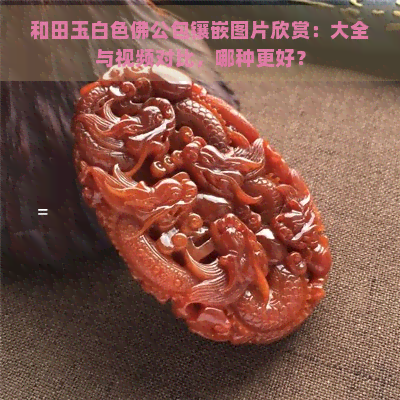 和田玉白色佛公包镶嵌图片欣赏：大全与视频对比，哪种更好？