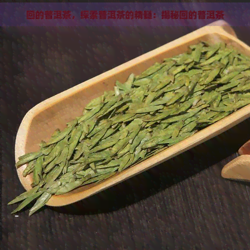 回的普洱茶，探索普洱茶的精髓：揭秘回的普洱茶