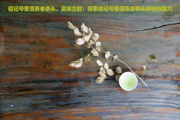 信记号普洱茶老茶头，品味古韵：探索信记号普洱茶老茶头的独特魅力