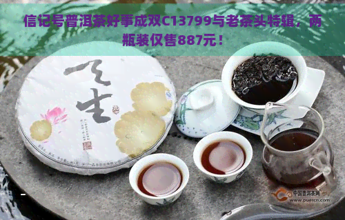 信记号普洱茶好事成双C13799与老茶头特辑，两瓶装仅售887元！